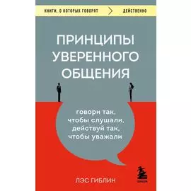 Принципы уверенного общения. Говори так, чтобы слушали, действуй так, чтобы уважали