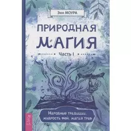 Природная магия. Часть I. Народные традиции, мудрость фей, магия трав