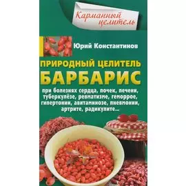 Природный целитель барбарис. При болезнях сердца, почек, печени, туберкулёзе, ревматизме, геморрое, гипертонии, авитаминозе, пневмонии, артрите, радикулите...