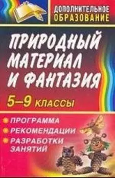 Природный материал и фантазия 5-9 классы. Программа, рекомендации, разработки занятий