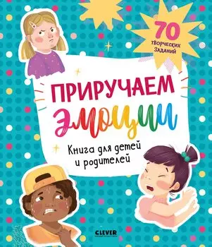 Приручаем эмоции. Книга для детей и родителей. 70 творческих заданий