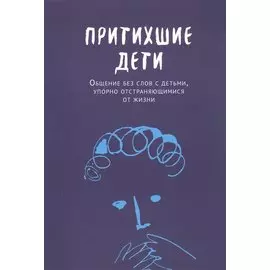 Притихшие дети. Общение без слов с детьми, упорно отстраняющимися от жизни