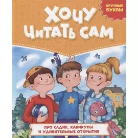 ХОЧУ ЧИТАТЬ САМ. КРУПНЫЕ БУКВЫ. Про садик, каникулы и удивительные открытия