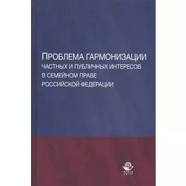 Проблема гармонизации частных и публичных интересов в семейном праве Российской Федерации. Научная школа доктора юридических наук, профессора О.Ю. Ильиной. Монография
