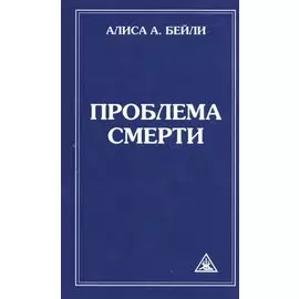 Проблема смерти. Выдержки из произведений Алисы А. Бейли и Тибетского Учителя Джуала Кхуула / 6-е изд.