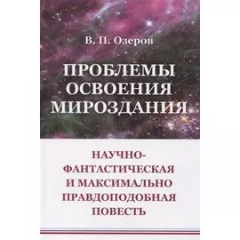 Проблемы освоения мироздания: Научно-фантастическая и максимально правдоподобная повесть