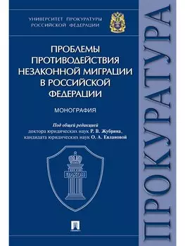 Проблемы противодействия незаконной миграции в Российской Федерации.Монография.Университет прокурату