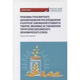 Проблемы трансфертного ценообразования при определении и контроле таможенной стоимости товаров, ввозимых на таможенную территорию Евразийского экономического союза: Монография