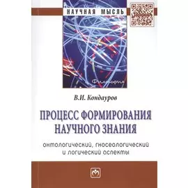 Процесс формирования научного знания (онтологический, гносеологический и логический аспекты). Монография