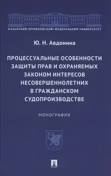 Процессуальные особенности защиты прав и охраняемых законом интересов несовершеннолетних в гражданском судопроизводстве. Монография