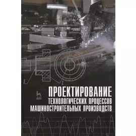 Проектирование технологических процессов машиностроительных производств. Учебник