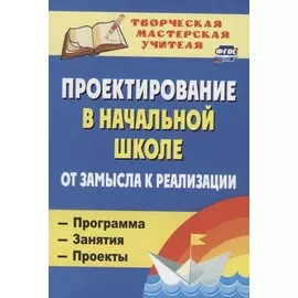 Проектирование в начальной школе. От замысла к реализации : программа, занятия, проекты. 2-е издание, исправленное