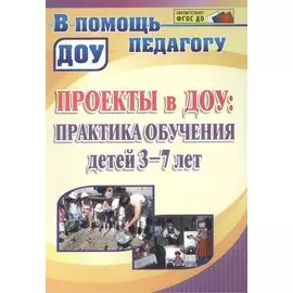 Проекты в ДОУ : практика обучения детей 3-7 лет. ФГОС ДО