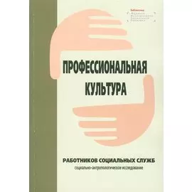 Профессиональная культура работников социальных служб: социально-антропологическое исследование