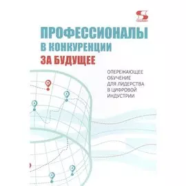 Профессионалы в конкуренции за будущее. Опережающее обучение для лидерства в цифровой индустрии