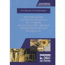 Производство растительных масел в условиях сельскохозяйственных предприятий малой мощности. Учебное пособие