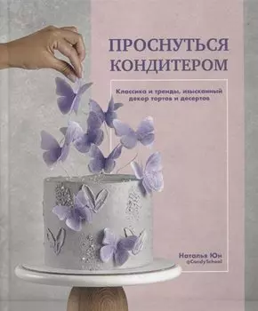 Проснуться кондитером. Классика и тренды, изысканный декор тортов и десертов