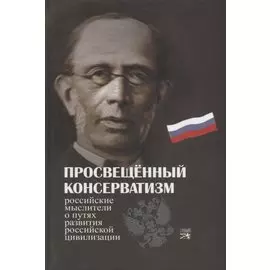 Просвещенный консерватизм : Российские мыслители о путях развития Российской цивилизации. Политическая антология.
