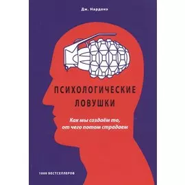 Психологические ловушки. Как мы создаем то, от чего потом страдаем