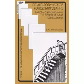 Психологическое консультирование. Работа с кризисными и проблемными ситуациями