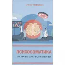 Психосоматика. Как лечить болезни, которых нет