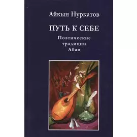 Путь к себе. Поэтические традиции Абая. Монография