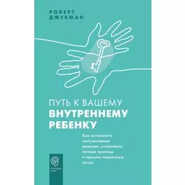 Путь к вашему внутреннему ребенку. Как остановить импульсивные реакции, установить личные границы и принять подлинную жизнь