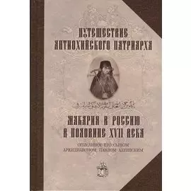 Путешествие Антиохийского Патриарха Макария в Россию в половине XVII века, описанное его сыном архидиаконом Павлом Алеппским