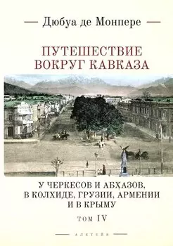 Путешествие вокруг Кавказа: у черкесов и абхазов, в Колхиде, Грузии, Армении и в Крыму, с живописным географическим, археологическим и геологическим атласом. Том IV