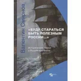 "Буду стараться быть полезным России…" Исторические очерки о Российском Флоте