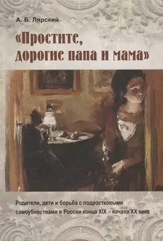 "Простите, дорогие папа и мама". Родители, дети и борьба с подростковыми самоубийствами в России конца XIX - начала XX века