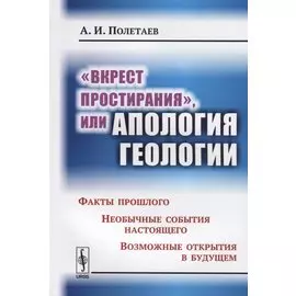"Вкрест простирания", или Апология геологии. Факты прошлого. Необычные события настоящего. Возможные открытия в будущем