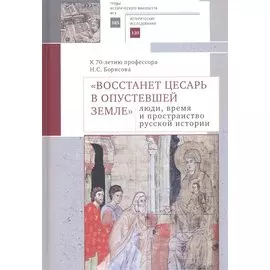 "Восстанет цесарь в опустевшей земле": люди, время и пространство русской истории. К 70-летию профессора Н.С. Борисова. Сборник научных статей