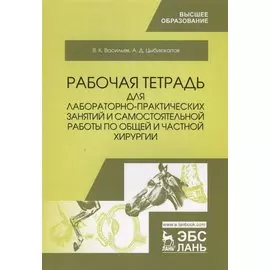 Рабочая тетрадь для лабораторно-практических занятий и самостоятельной работы по общей и частной хирургии. Учебное пособие