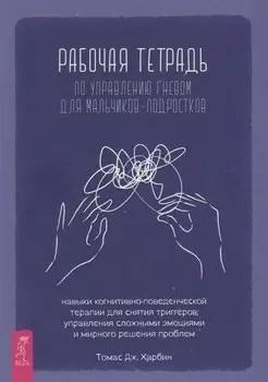 Рабочая тетрадь по управлению гневом для мальчиков-подростков: навыки когнитивно-поведенческой терапии для снятия триггеров, управления сложными эмоциями и мирного решения проблем