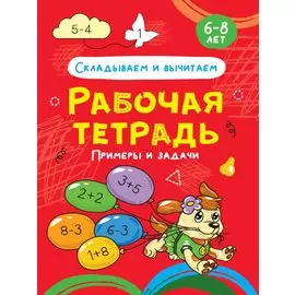 Складываем и вычитаем. Примеры и задачи. Рабочая тетрадь 6-8 лет