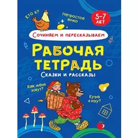 Сочиняем и пересказываем. Сказки и рассказы. Рабочая тетрадь 5-7 лет