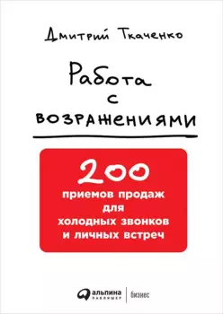 Работа с возражениями: 200 приемов продаж для холодных звонков и личных встреч