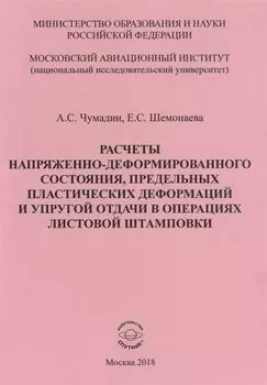 Расчеты напряженно-деформированного состояния, предельных платических деформаций и упругой отдачи в операциях листовой штамповки. Учебное пособие к практическим занятиям по дисциплине "Математическая теория пластичности"
