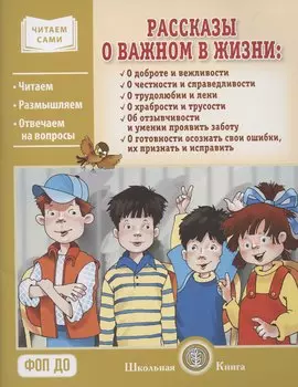 Рассказы о важном в жизни. О доброте и вежливости, о честности и справедливости, о трудолюбии и лени, о храбрости и трусости, об отзывчивости и умении проявить заботу, помочь, о готовности осознать свои ошибки, их признать и исправить