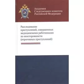 Расследование преступлений, совершенных медицинскими работниками по неосторожности (ятрогенных преступлений). Учебно-методическое пособие
