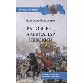 Ратоборец Александр Невский. Мифы и реалии великой судьбы