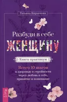 Разбуди в себе Женщину. Книга-практикум. Всего 10 шагов к здоровью и стройности через любовь к себе, принятие и понимание