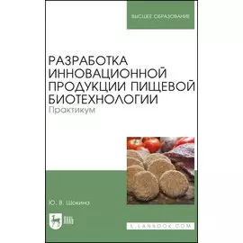 Разработка инновационной продукции пищевой биотехнологии. Практикум. Учебное пособие