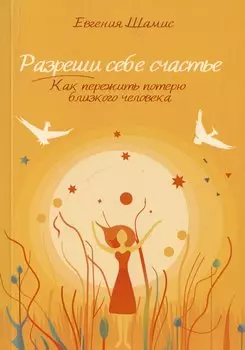Разреши себе счастье. Как пережить потерю близкого человека