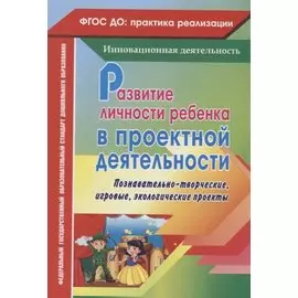 Развитие личности ребенка в проектной деятельности. Познавательно-творческие, игровые, экологические проекты. ФГОС ДО