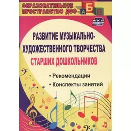 Развитие музыкально-художественного творчества старших дошкольников. Рекомендации, конспекты занятий. ФГОС ДО. 2-е издание, исправленное