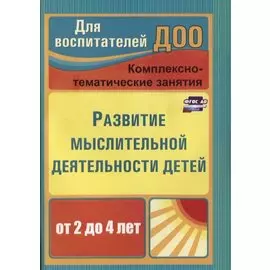 Развитие мыслительной деятельности детей от 2 до 4 лет. Комплексно-тематические занятия. ФГОС ДО. 2-е издание, переработанное