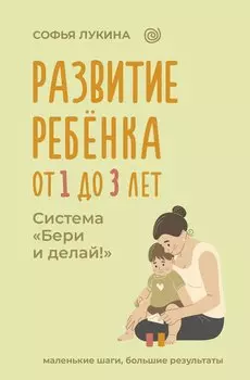 Развитие ребенка: от 1 до 3 лет. Система «Бери и делай!»