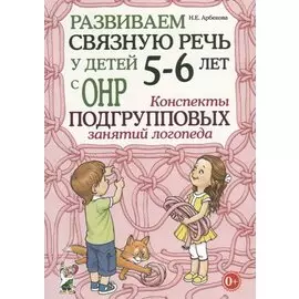 Развиваем связную речь у детей 5-6 лет с ОНР. Конспекты подгрупповых занятий логопеда